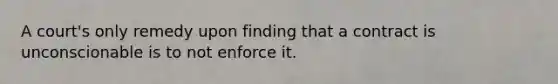 A court's only remedy upon finding that a contract is unconscionable is to not enforce it.