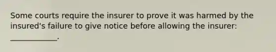 Some courts require the insurer to prove it was harmed by the insured's failure to give notice before allowing the insurer: ____________.