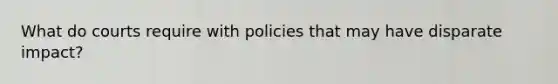 What do courts require with policies that may have disparate impact?