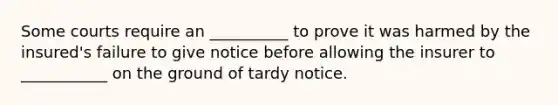 Some courts require an __________ to prove it was harmed by the insured's failure to give notice before allowing the insurer to ___________ on the ground of tardy notice.