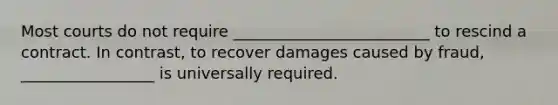 Most courts do not require _________________________ to rescind a contract. In contrast, to recover damages caused by fraud, _________________ is universally required.