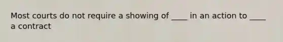 Most courts do not require a showing of ____ in an action to ____ a contract