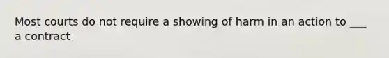 Most courts do not require a showing of harm in an action to ___ a contract