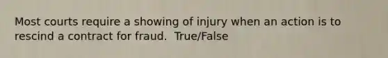 Most courts require a showing of injury when an action is to rescind a contract for fraud. ​ True/False