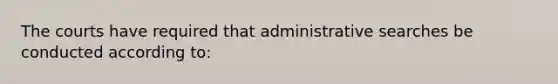 The courts have required that administrative searches be conducted according to: