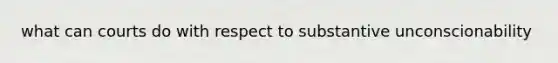 what can courts do with respect to substantive unconscionability