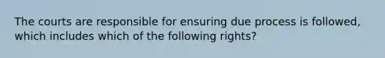 The courts are responsible for ensuring due process is followed, which includes which of the following rights?