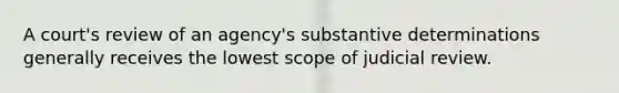 A court's review of an agency's substantive determinations generally receives the lowest scope of judicial review.