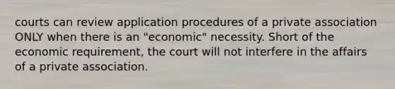 courts can review application procedures of a private association ONLY when there is an "economic" necessity. Short of the economic requirement, the court will not interfere in the affairs of a private association.