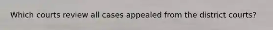 Which courts review all cases appealed from the district courts?