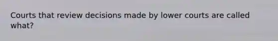 Courts that review decisions made by lower courts are called what?