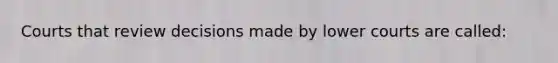 Courts that review decisions made by lower courts are called: