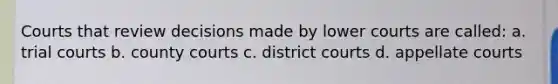 Courts that review decisions made by lower courts are called: a. trial courts b. county courts c. district courts d. appellate courts