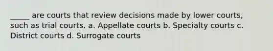 _____ are courts that review decisions made by lower courts, such as trial courts. a. Appellate courts b. Specialty courts c. District courts d. Surrogate courts