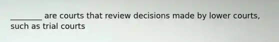 ________ are courts that review decisions made by lower courts, such as trial courts