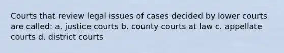 Courts that review legal issues of cases decided by lower courts are called: a. justice courts b. county courts at law c. appellate courts d. district courts