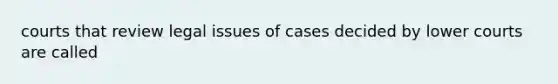 courts that review legal issues of cases decided by lower courts are called