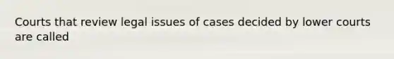 Courts that review legal issues of cases decided by lower courts are called