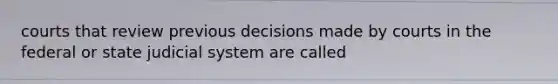 courts that review previous decisions made by courts in the federal or state judicial system are called