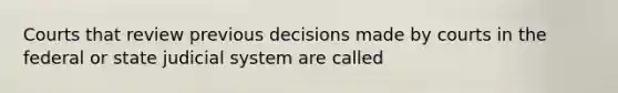 Courts that review previous decisions made by courts in the federal or state judicial system are called