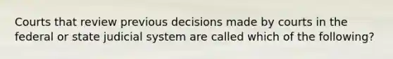 Courts that review previous decisions made by courts in the federal or state judicial system are called which of the following?