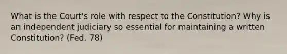 What is the Court's role with respect to the Constitution? Why is an independent judiciary so essential for maintaining a written Constitution? (Fed. 78)