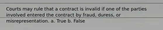 Courts may rule that a contract is invalid if one of the parties involved entered the contract by fraud, duress, or misrepresentation. a. True b. False