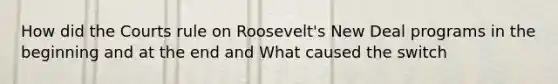 How did the Courts rule on Roosevelt's New Deal programs in the beginning and at the end and What caused the switch