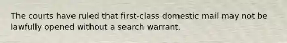 The courts have ruled that first-class domestic mail may not be lawfully opened without a search warrant.