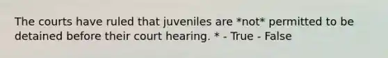 The courts have ruled that juveniles are *not* permitted to be detained before their court hearing. * - True - False