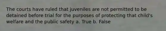 The courts have ruled that juveniles are not permitted to be detained before trial for the purposes of protecting that child's welfare and the public safety a. True b. False