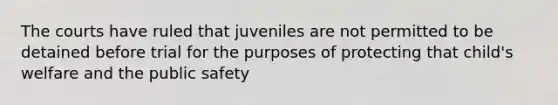 The courts have ruled that juveniles are not permitted to be detained before trial for the purposes of protecting that child's welfare and the public safety