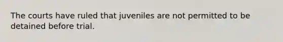 The courts have ruled that juveniles are not permitted to be detained before trial.