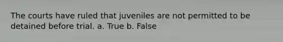 The courts have ruled that juveniles are not permitted to be detained before trial. a. True b. False