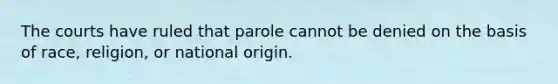 The courts have ruled that parole cannot be denied on the basis of race, religion, or national origin.