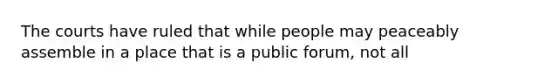 The courts have ruled that while people may peaceably assemble in a place that is a public forum, not all