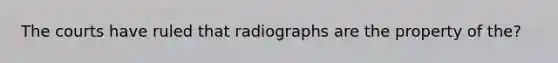 The courts have ruled that radiographs are the property of the?