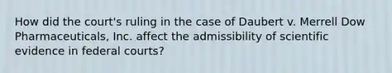 How did the court's ruling in the case of Daubert v. Merrell Dow Pharmaceuticals, Inc. affect the admissibility of scientific evidence in federal courts?