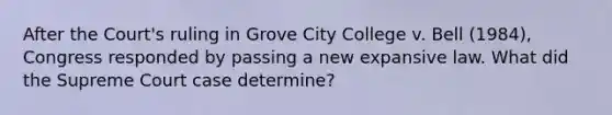 After the Court's ruling in Grove City College v. Bell (1984), Congress responded by passing a new expansive law. What did the Supreme Court case determine?