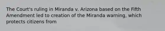 The Court's ruling in Miranda v. Arizona based on the Fifth Amendment led to creation of the Miranda warning, which protects citizens from