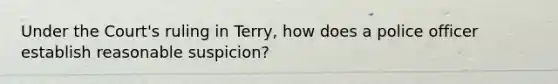 Under the Court's ruling in Terry, how does a police officer establish reasonable suspicion?