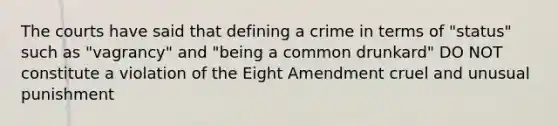 The courts have said that defining a crime in terms of "status" such as "vagrancy" and "being a common drunkard" DO NOT constitute a violation of the Eight Amendment cruel and unusual punishment