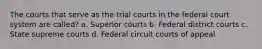 The courts that serve as the trial courts in the federal court system are called? a. Superior courts b. Federal district courts c. State supreme courts d. Federal circuit courts of appeal