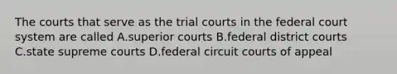 The courts that serve as the trial courts in <a href='https://www.questionai.com/knowledge/kpreRDKlD3-the-federal-court-system' class='anchor-knowledge'>the federal court system</a> are called A.superior courts B.federal district courts C.state supreme courts D.federal circuit courts of appeal