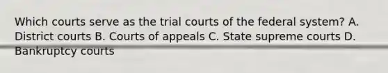 Which courts serve as the trial courts of the federal system? A. District courts B. Courts of appeals C. State supreme courts D. Bankruptcy courts