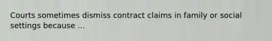 Courts sometimes dismiss contract claims in family or social settings because ...