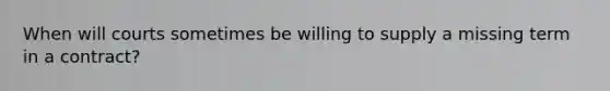 When will courts sometimes be willing to supply a missing term in a contract?