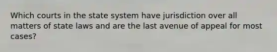 Which courts in the state system have jurisdiction over all matters of state laws and are the last avenue of appeal for most cases?