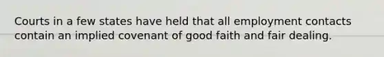 Courts in a few states have held that all employment contacts contain an implied covenant of good faith and fair dealing.