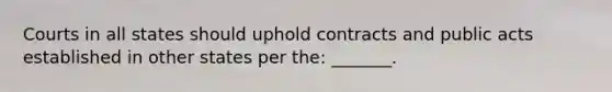 Courts in all states should uphold contracts and public acts established in other states per the: _______.